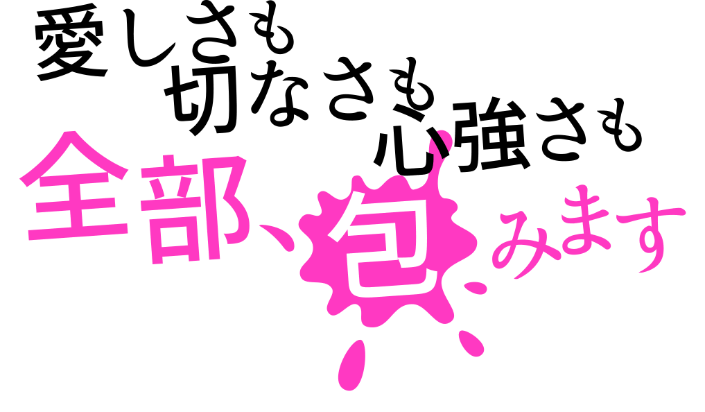 愛しさも切なさも心強さも全部、包みます