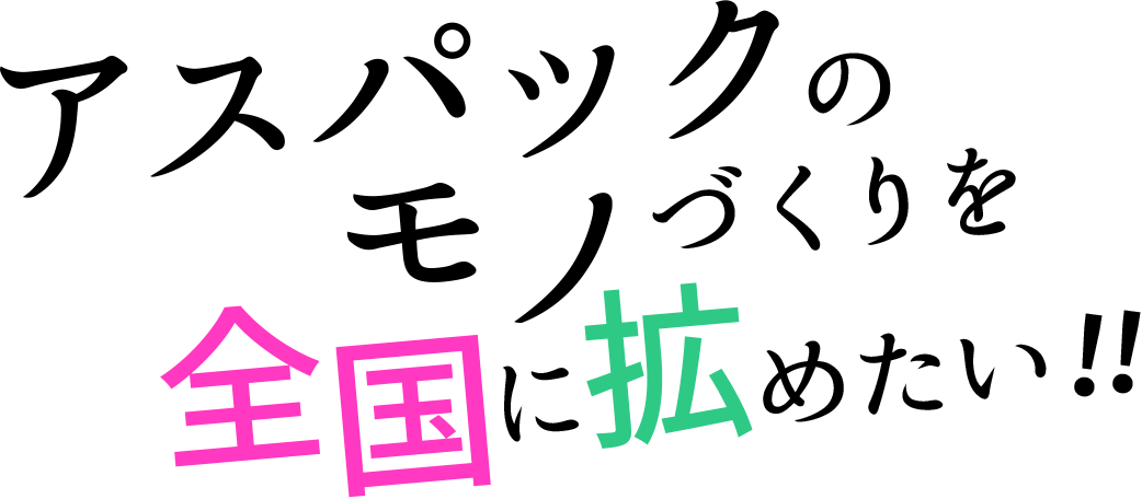 アスパックのモノづくりを全国に広めたい！